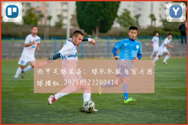 西甲足球装备：球队队服与官方用球揭秘_20260523200414