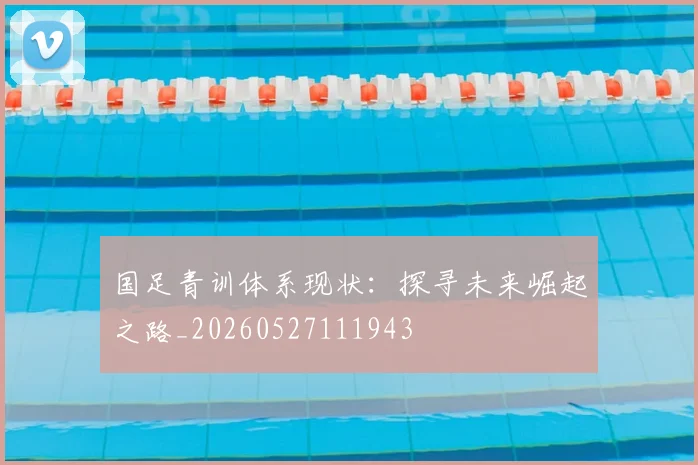 国足青训体系现状:探寻未来崛起之路_20260527111943