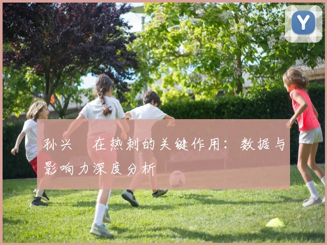 孙兴慜在热刺的关键作用：数据与影响力深度分析