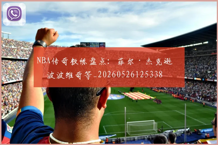 NBA传奇教练盘点:菲尔·杰克逊与波波维奇等_20260526125338