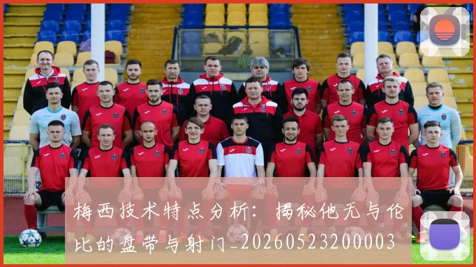 梅西技术特点分析：揭秘他无与伦比的盘带与射门_20260523200003