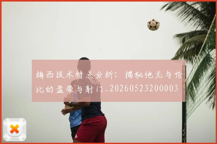 梅西技术特点分析:揭秘他无与伦比的盘带与射门_20260523200003