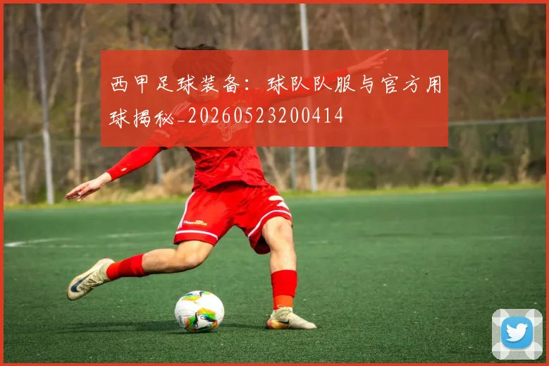 西甲足球装备:球队队服与官方用球揭秘_20260523200414
