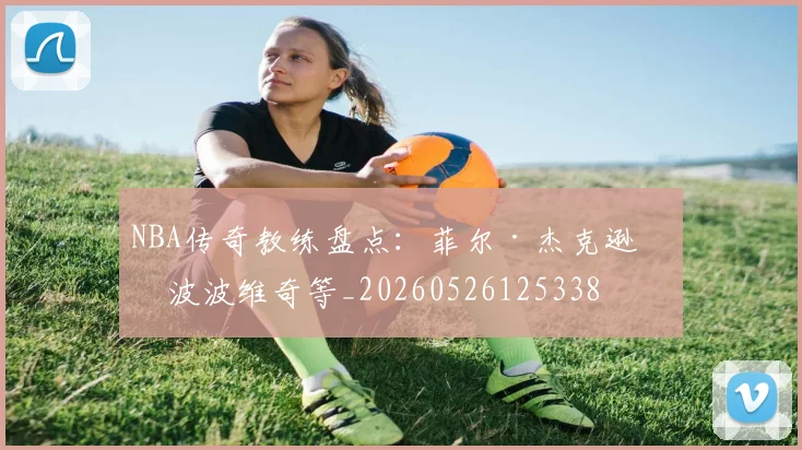 NBA传奇教练盘点：菲尔·杰克逊与波波维奇等_20260526125338