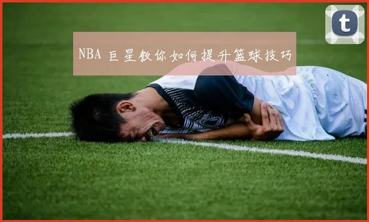 NBA 巨星教你如何提升篮球技巧
