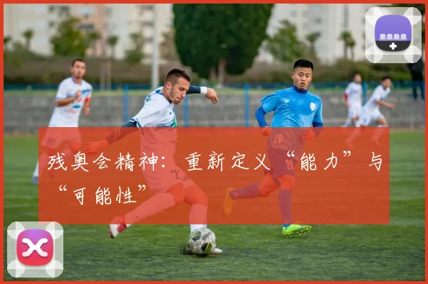 残奥会精神：重新定义“能力”与“可能性”