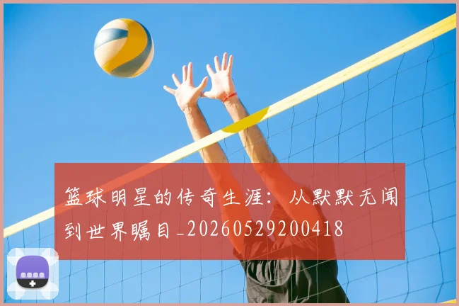 篮球明星的传奇生涯：从默默无闻到世界瞩目_20260529200418