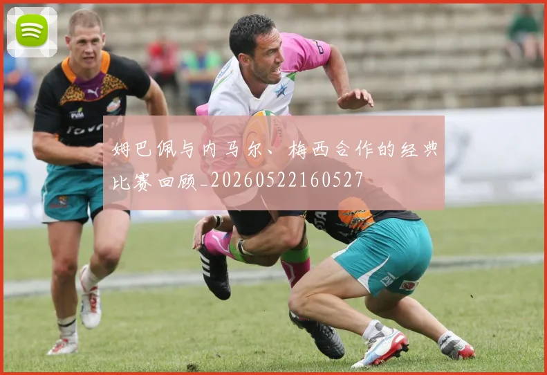 姆巴佩与内马尔、梅西合作的经典比赛回顾_20260522160527