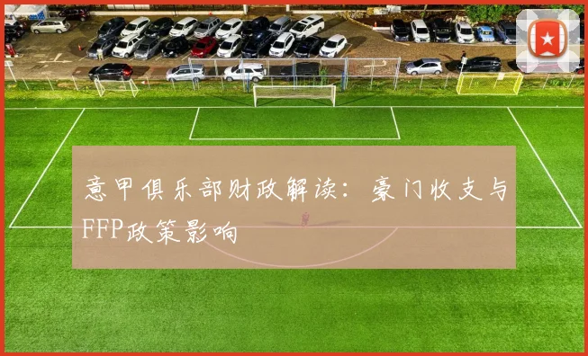 意甲俱乐部财政解读:豪门收支与FFP政策影响