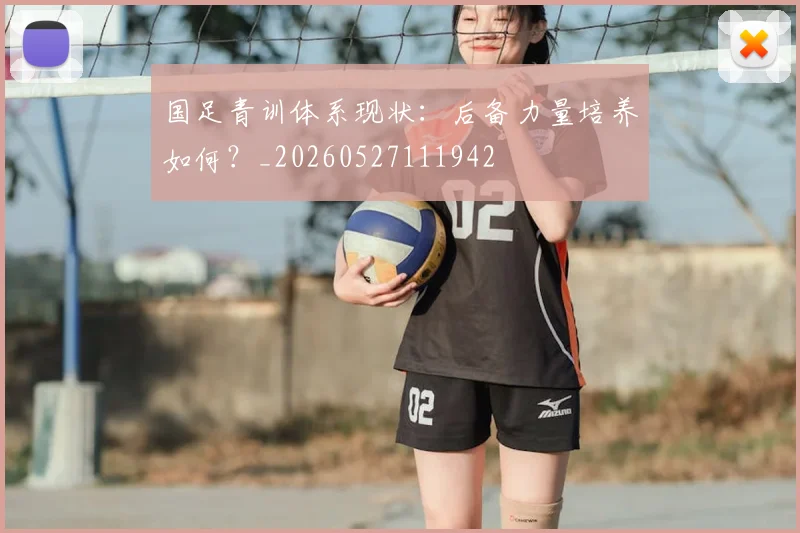 国足青训体系现状:后备力量培养如何?_20260527111942
