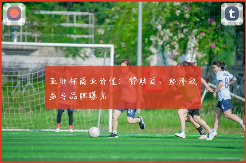 亚洲杯商业价值:赞助商、经济效益与品牌曝光